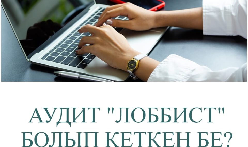 АУДИТ “ЛОББИСТ” БОЛЫП КЕТКЕН БЕ?