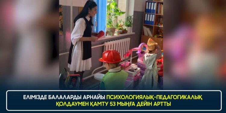 ЕЛІМІЗДЕ БАЛАЛАРДЫ АРНАЙЫ ПСИХОЛОГИЯЛЫҚ-ПЕДАГОГИКАЛЫҚ ҚОЛДАУМЕН ҚАМТУ 53 МЫҢҒА ДЕЙІН АРТТЫ