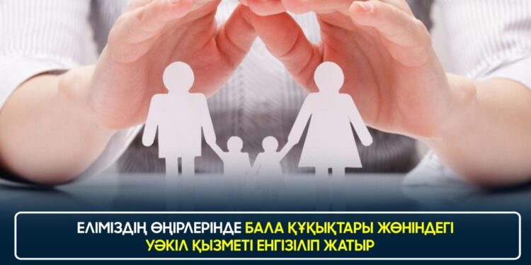 ЕЛІМІЗДІҢ ӨҢІРЛЕРІНДЕ БАЛА ҚҰҚЫҚТАРЫ ЖӨНІНДЕГІ УӘКІЛ ҚЫЗМЕТІ ЕНГІЗІЛІП ЖАТЫР