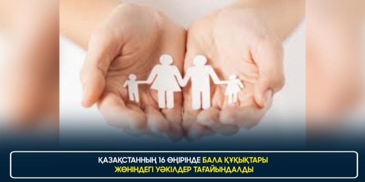 ҚАЗАҚСТАННЫҢ 16 ӨҢІРІНДЕ БАЛА ҚҰҚЫҚТАРЫ ЖӨНІНДЕГІ УӘКІЛДЕР ТАҒАЙЫНДАЛДЫ