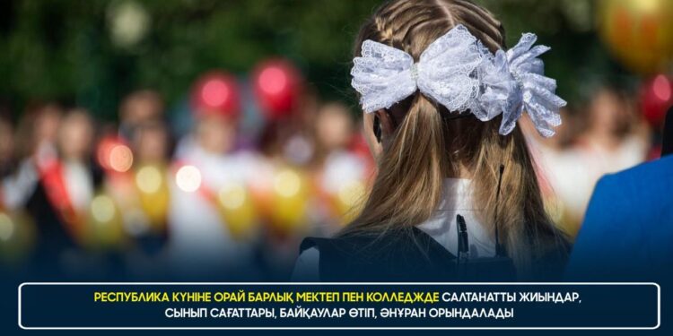 РЕСПУБЛИКА КҮНІНЕ ОРАЙ БАРЛЫҚ МЕКТЕП ПЕН КОЛЛЕДЖДЕ САЛТАНАТТЫ ЖИЫНДАР, СЫНЫП САҒАТТАРЫ, БАЙҚАУЛАР ӨТІП, ӘНҰРАН ОРЫНДАЛАДЫ