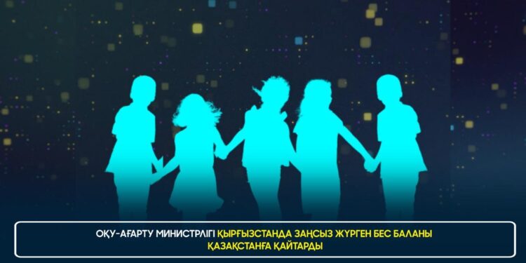 ОҚУ-АҒАРТУ МИНИСТРЛІГІ ҚЫРҒЫЗСТАНДА ЗАҢСЫЗ ЖҮРГЕН БЕС БАЛАНЫ ҚАЗАҚСТАНҒА ҚАЙТАРДЫ