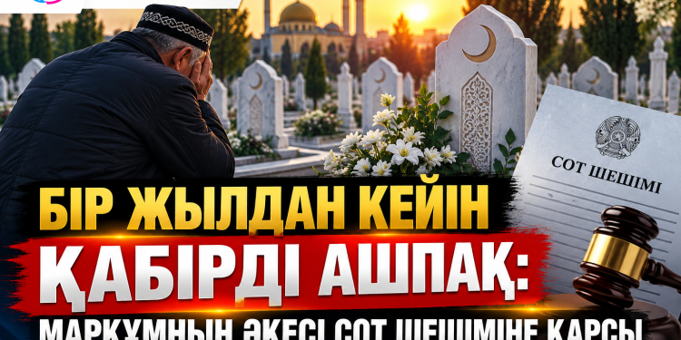 БІР ЖЫЛДАН КЕЙІН ҚАБІРДІ АШПАҚ: МАРҚҰМНЫҢ ӘКЕСІ СОТ ШЕШІМІНЕ ҚАРСЫ