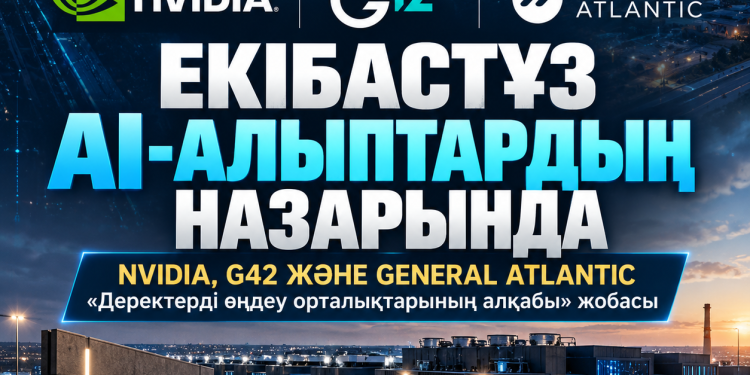 ЕКІБАСТҰЗ AI-АЛЫПТАРДЫҢ НАЗАРЫНДА: NVIDIA, G42 ЖӘНЕ GENERAL ATLANTIC БІР ЖОБАҒА ҚЫЗЫҒУШЫЛЫҚ ТАНЫТТЫ